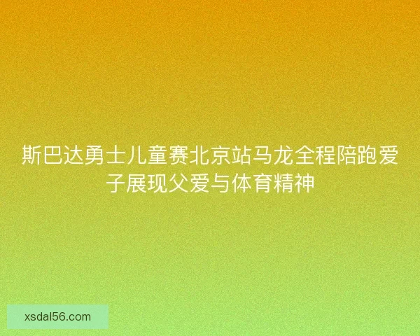 斯巴达勇士儿童赛北京站马龙全程陪跑爱子展现父爱与体育精神
