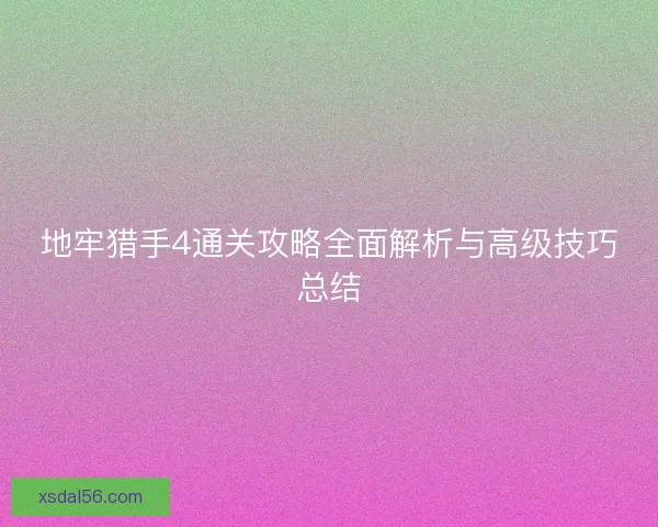 地牢猎手4通关攻略全面解析与高级技巧总结