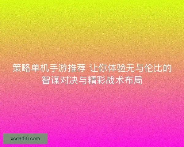 策略单机手游推荐 让你体验无与伦比的智谋对决与精彩战术布局