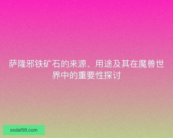 萨隆邪铁矿石的来源、用途及其在魔兽世界中的重要性探讨