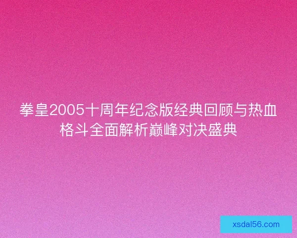 拳皇2005十周年纪念版经典回顾与热血格斗全面解析巅峰对决盛典
