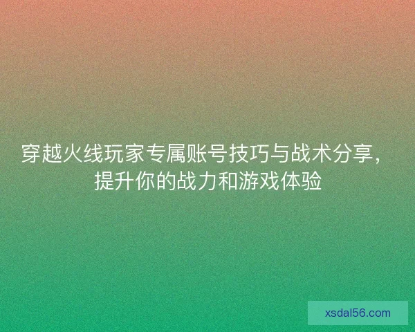 穿越火线玩家专属账号技巧与战术分享，提升你的战力和游戏体验
