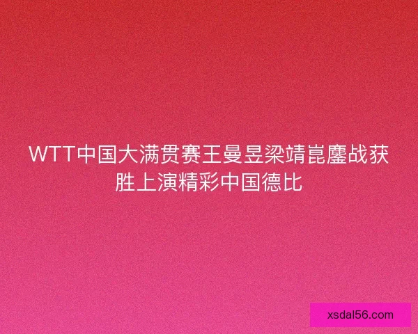 WTT中国大满贯赛王曼昱梁靖崑鏖战获胜上演精彩中国德比
