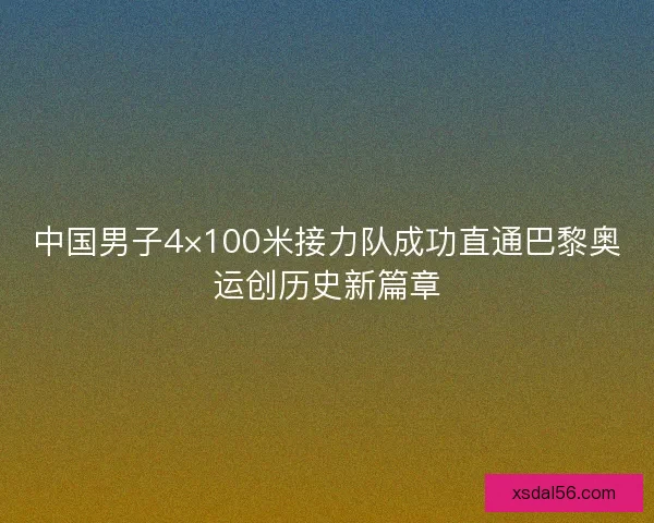 中国男子4×100米接力队成功直通巴黎奥运创历史新篇章
