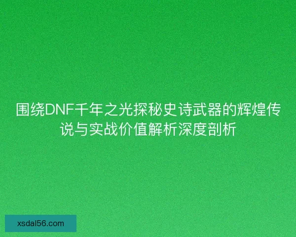 围绕DNF千年之光探秘史诗武器的辉煌传说与实战价值解析深度剖析