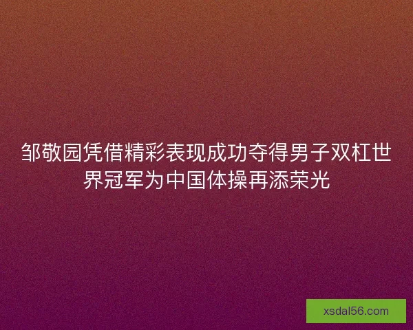 邹敬园凭借精彩表现成功夺得男子双杠世界冠军为中国体操再添荣光