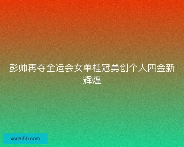 彭帅再夺全运会女单桂冠勇创个人四金新辉煌