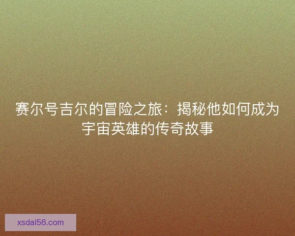 赛尔号吉尔的冒险之旅：揭秘他如何成为宇宙英雄的传奇故事