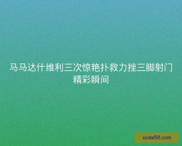 马马达什维利三次惊艳扑救力挫三脚射门精彩瞬间