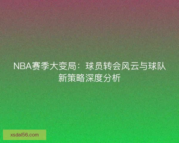 NBA赛季大变局：球员转会风云与球队新策略深度分析