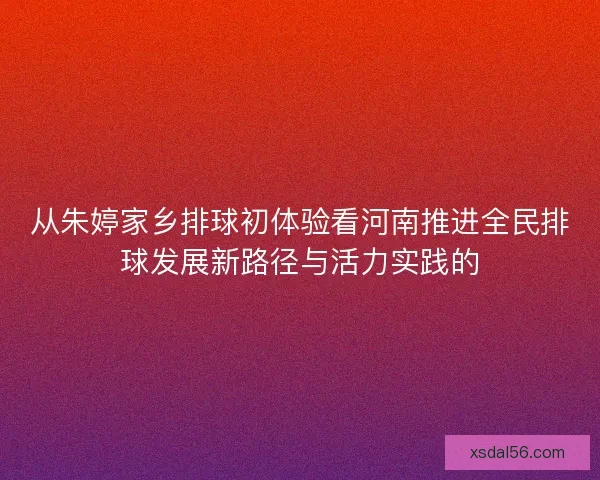 从朱婷家乡排球初体验看河南推进全民排球发展新路径与活力实践的