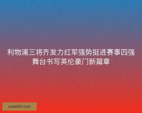 利物浦三将齐发力红军强势挺进赛事四强舞台书写英伦豪门新篇章