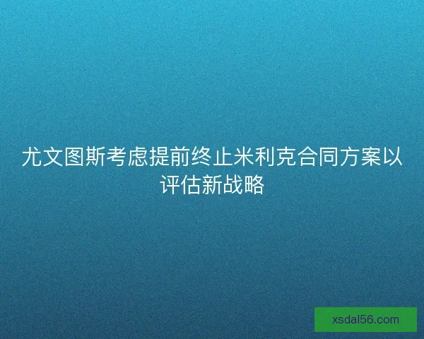 尤文图斯考虑提前终止米利克合同方案以评估新战略