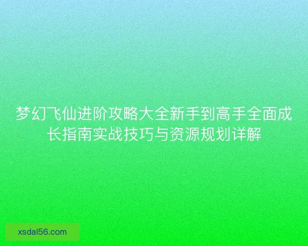 梦幻飞仙进阶攻略大全新手到高手全面成长指南实战技巧与资源规划详解
