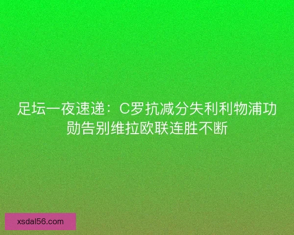 足坛一夜速递：C罗抗减分失利利物浦功勋告别维拉欧联连胜不断