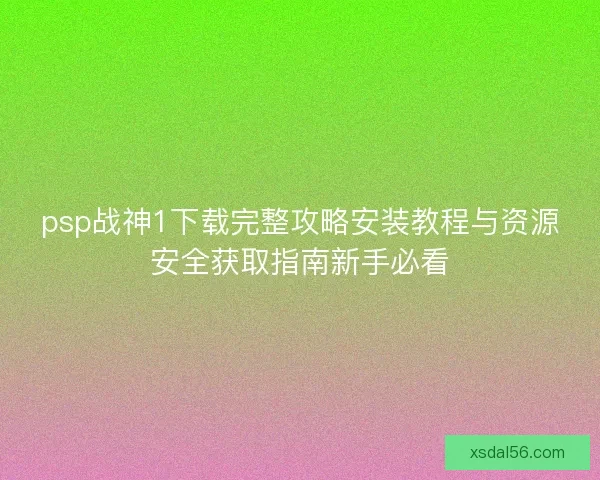 psp战神1下载完整攻略安装教程与资源安全获取指南新手必看