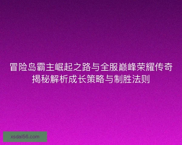 冒险岛霸主崛起之路与全服巅峰荣耀传奇揭秘解析成长策略与制胜法则