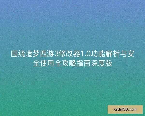 围绕造梦西游3修改器1.0功能解析与安全使用全攻略指南深度版