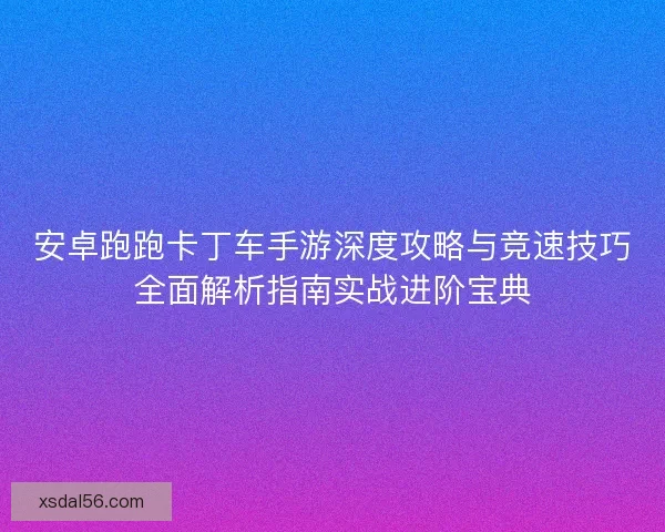 安卓跑跑卡丁车手游深度攻略与竞速技巧全面解析指南实战进阶宝典