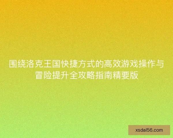 围绕洛克王国快捷方式的高效游戏操作与冒险提升全攻略指南精要版