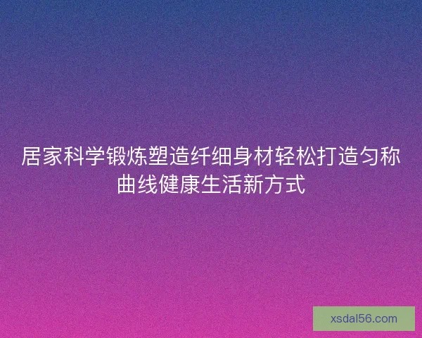 居家科学锻炼塑造纤细身材轻松打造匀称曲线健康生活新方式