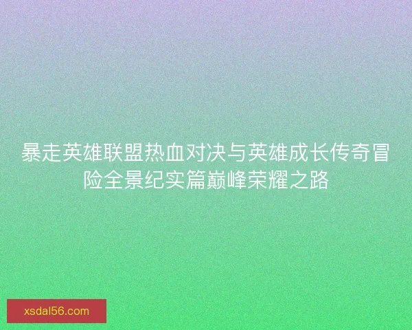 暴走英雄联盟热血对决与英雄成长传奇冒险全景纪实篇巅峰荣耀之路