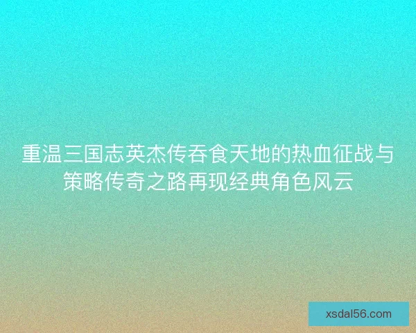 重温三国志英杰传吞食天地的热血征战与策略传奇之路再现经典角色风云