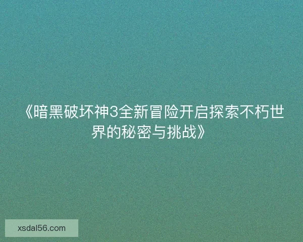 《暗黑破坏神3全新冒险开启探索不朽世界的秘密与挑战》
