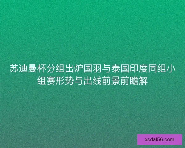 苏迪曼杯分组出炉国羽与泰国印度同组小组赛形势与出线前景前瞻解