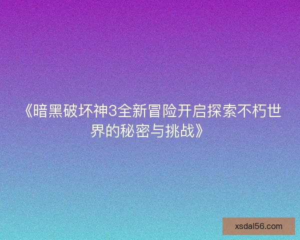 《暗黑破坏神3全新冒险开启探索不朽世界的秘密与挑战》