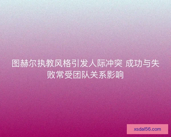 图赫尔执教风格引发人际冲突 成功与失败常受团队关系影响