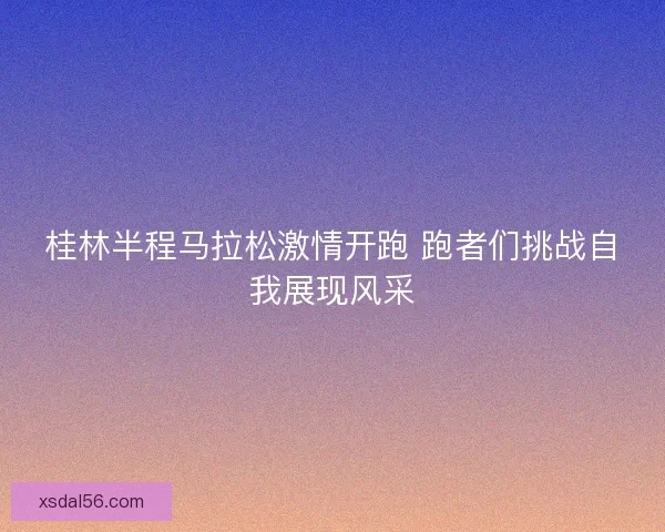 桂林半程马拉松激情开跑 跑者们挑战自我展现风采