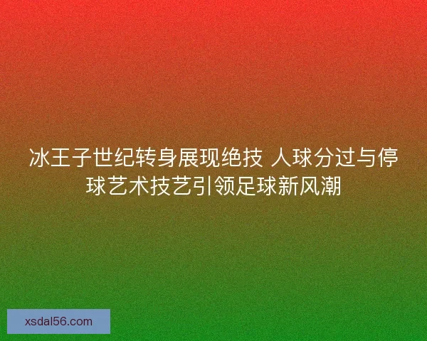 冰王子世纪转身展现绝技 人球分过与停球艺术技艺引领足球新风潮