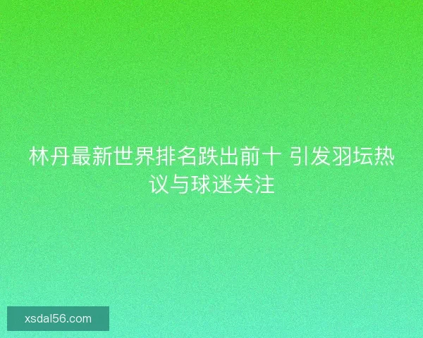 林丹最新世界排名跌出前十 引发羽坛热议与球迷关注