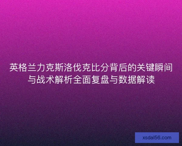 英格兰力克斯洛伐克比分背后的关键瞬间与战术解析全面复盘与数据解读