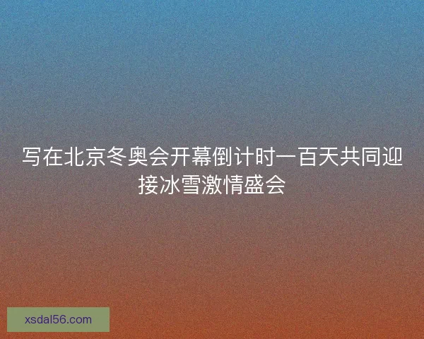 写在北京冬奥会开幕倒计时一百天共同迎接冰雪激情盛会