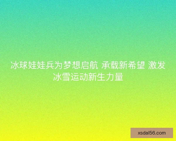 冰球娃娃兵为梦想启航 承载新希望 激发冰雪运动新生力量