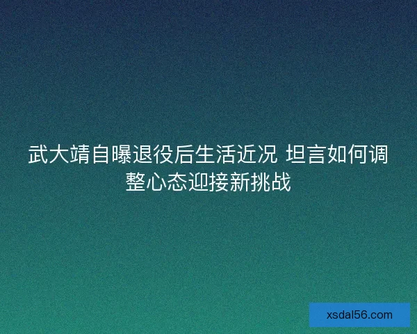 武大靖自曝退役后生活近况 坦言如何调整心态迎接新挑战